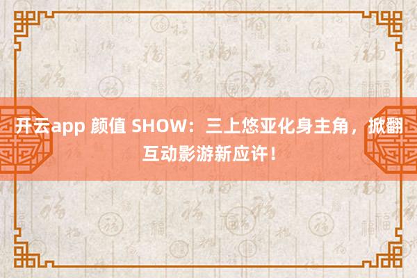 开云app 颜值 SHOW：三上悠亚化身主角，掀翻互动影游新应许！