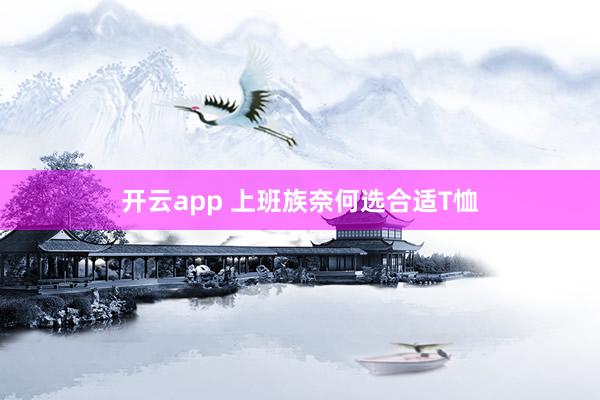 开云app 上班族奈何选合适T恤