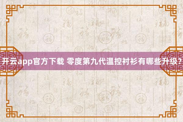 开云app官方下载 零度第九代温控衬衫有哪些升级？
