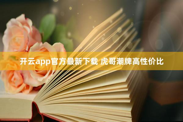 开云app官方最新下载 虎哥潮牌高性价比