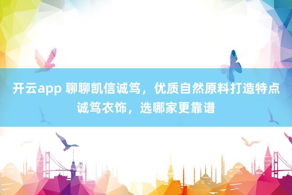 开云app 聊聊凯信诚笃，优质自然原料打造特点诚笃衣饰，选哪家更靠谱