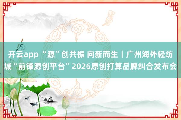 开云app “源”创共振 向新而生丨广州海外轻纺城“前锋源创平台”2026原创打算品牌纠合发布会