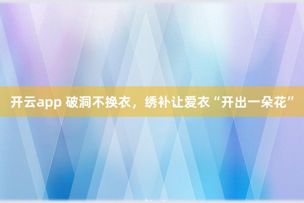 开云app 破洞不换衣，绣补让爱衣“开出一朵花”