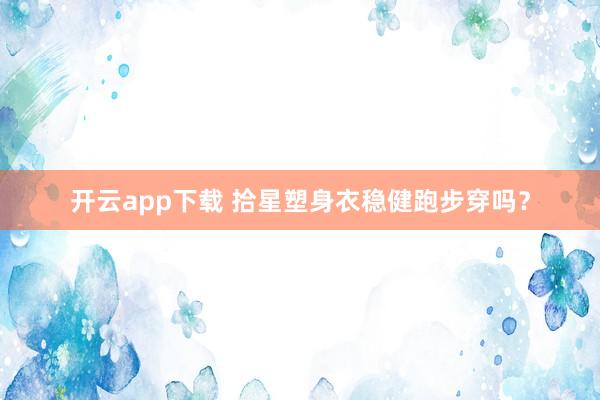 开云app下载 拾星塑身衣稳健跑步穿吗？