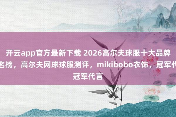 开云app官方最新下载 2026高尔夫球服十大品牌排名榜，高尔夫网球球服测评，mikibobo衣饰，冠军代言