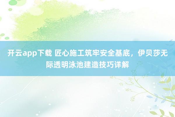 开云app下载 匠心施工筑牢安全基底，伊贝莎无际透明泳池建造技巧详解
