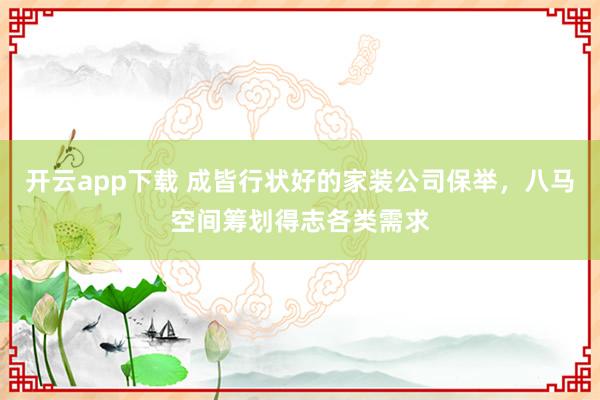 开云app下载 成皆行状好的家装公司保举，八马空间筹划得志各类需求