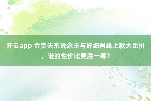 开云app 金贵夫东说念主与好细君线上款大比拼，谁的性价比更胜一筹？