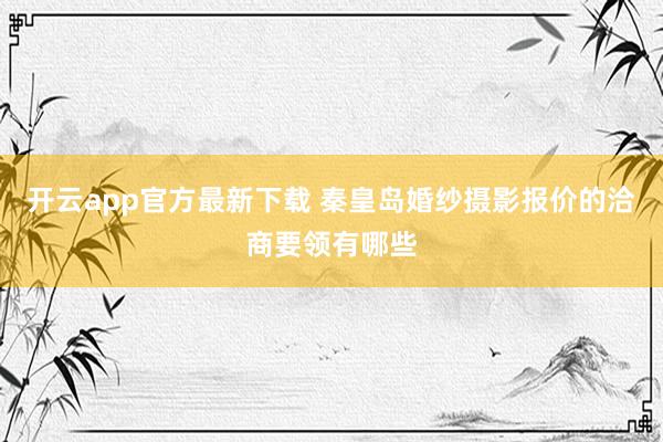 开云app官方最新下载 秦皇岛婚纱摄影报价的洽商要领有哪些