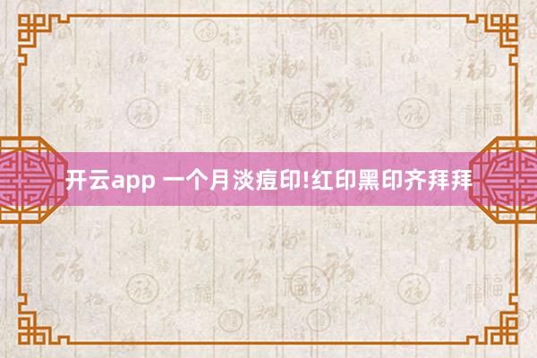 开云app 一个月淡痘印!红印黑印齐拜拜