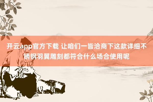 开云app官方下载 让咱们一皆洽商下这款详细不锈钢羽翼雕刻都符合什么场合使用呢