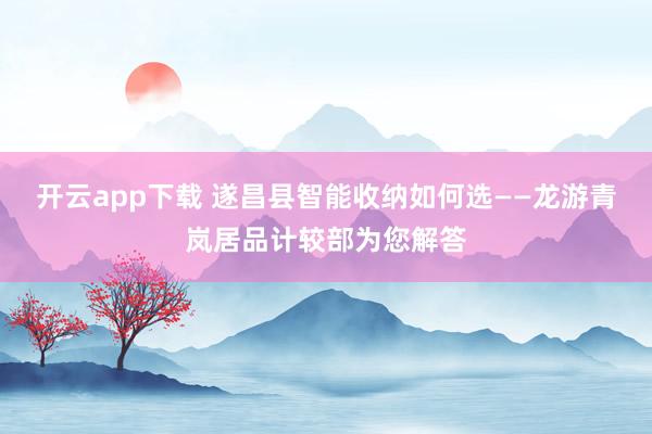 开云app下载 遂昌县智能收纳如何选——龙游青岚居品计较部为您解答