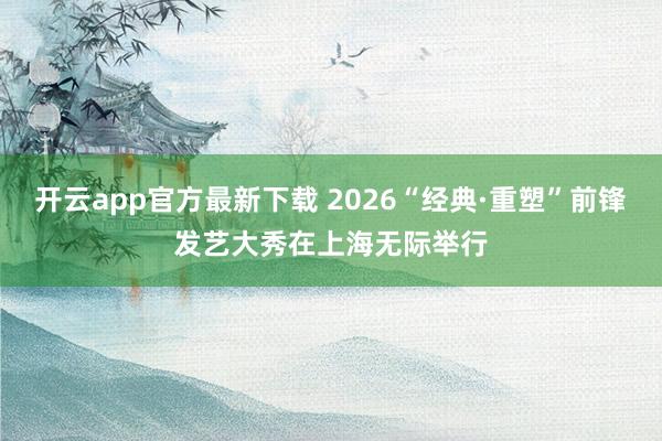 开云app官方最新下载 2026“经典·重塑”前锋发艺大秀在上海无际举行
