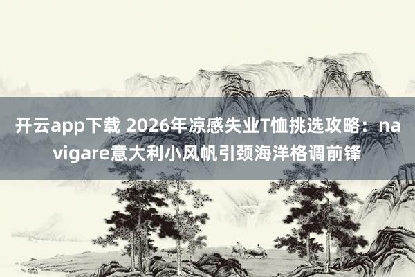 开云app下载 2026年凉感失业T恤挑选攻略：navigare意大利小风帆引颈海洋格调前锋