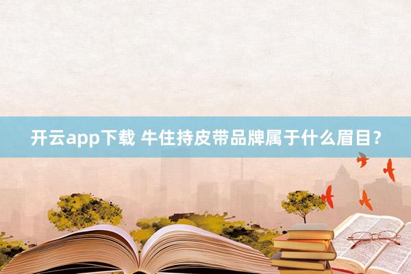 开云app下载 牛住持皮带品牌属于什么眉目？