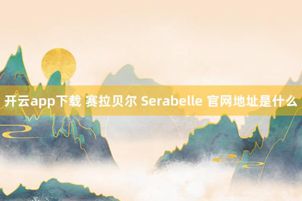 开云app下载 赛拉贝尔 Serabelle 官网地址是什么