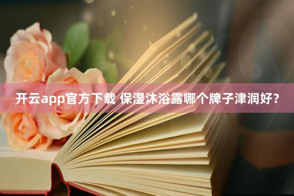 开云app官方下载 保湿沐浴露哪个牌子津润好？