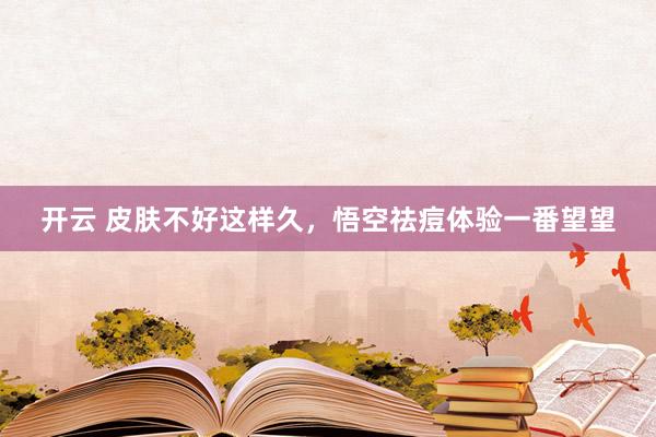 开云 皮肤不好这样久，悟空祛痘体验一番望望
