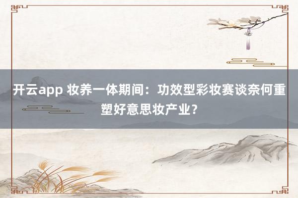 开云app 妆养一体期间：功效型彩妆赛谈奈何重塑好意思妆产业？