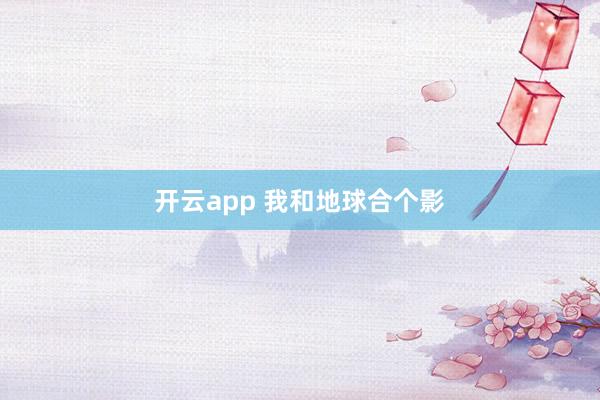 开云app 我和地球合个影