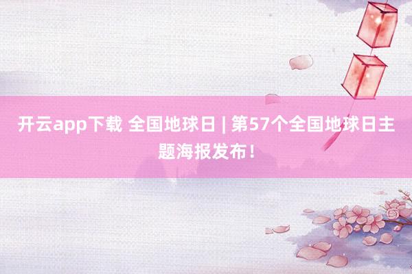 开云app下载 全国地球日 | 第57个全国地球日主题海报发布！