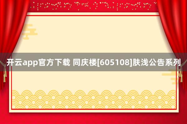开云app官方下载 同庆楼[605108]肤浅公告系列