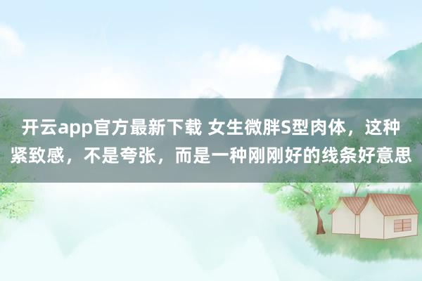 开云app官方最新下载 女生微胖S型肉体，这种紧致感，不是夸张，而是一种刚刚好的线条好意思