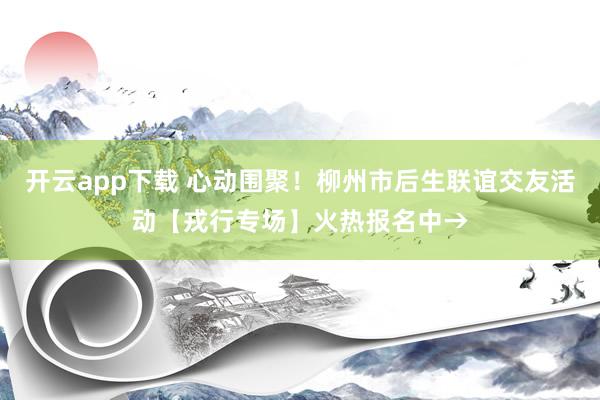 开云app下载 心动围聚！柳州市后生联谊交友活动【戎行专场】火热报名中→