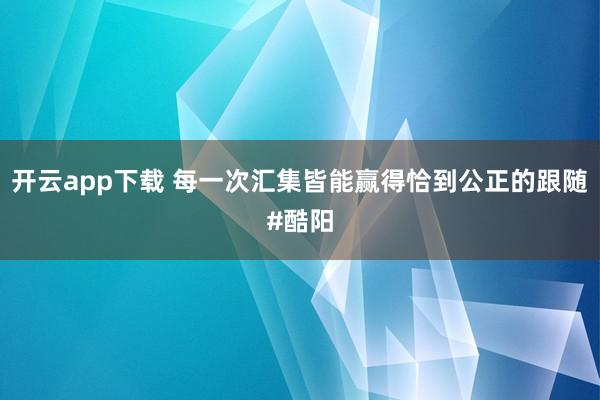 开云app下载 每一次汇集皆能赢得恰到公正的跟随#酷阳