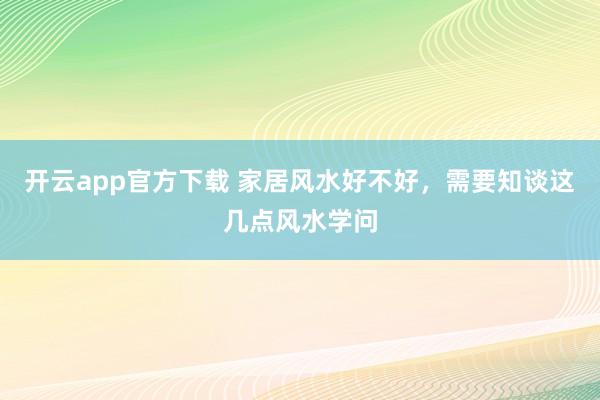 开云app官方下载 家居风水好不好，需要知谈这几点风水学问