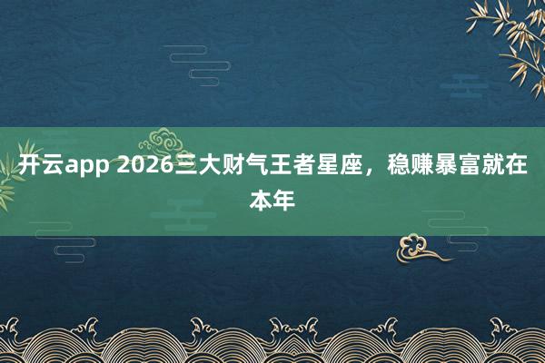 开云app 2026三大财气王者星座，稳赚暴富就在本年