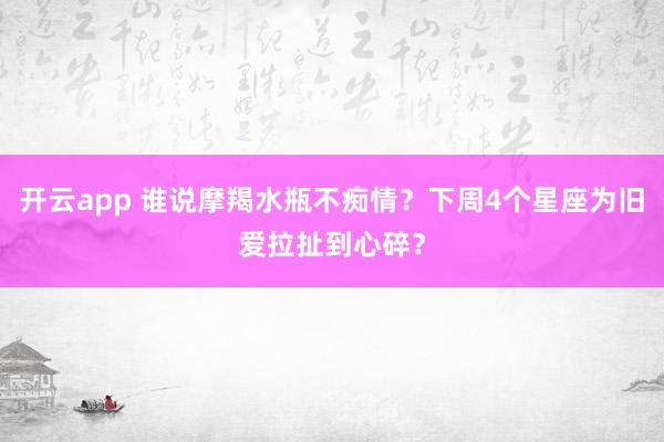 开云app 谁说摩羯水瓶不痴情？下周4个星座为旧爱拉扯到心碎？