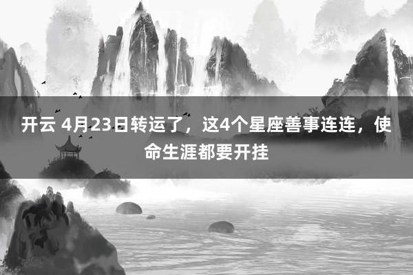 开云 4月23日转运了，这4个星座善事连连，使命生涯都要开挂