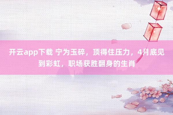 开云app下载 宁为玉碎，顶得住压力，4月底见到彩虹，职场获胜翻身的生肖