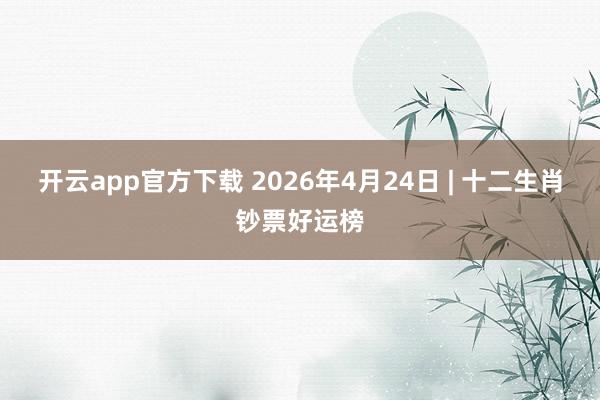 开云app官方下载 2026年4月24日 | 十二生肖钞票好运榜