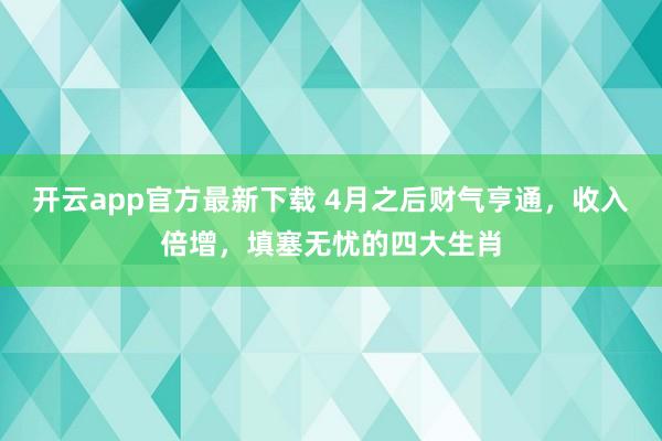 开云app官方最新下载 4月之后财气亨通，收入倍增，填塞无忧的四大生肖