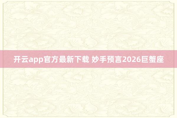 开云app官方最新下载 妙手预言2026巨蟹座