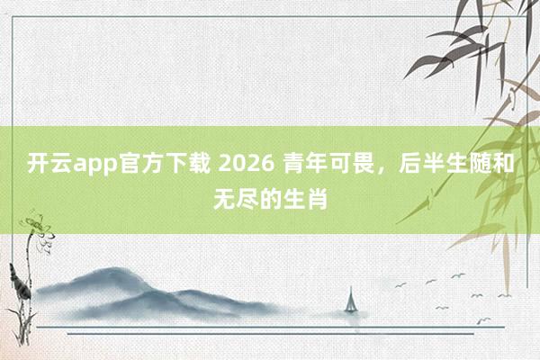 开云app官方下载 2026 青年可畏，后半生随和无尽的生肖