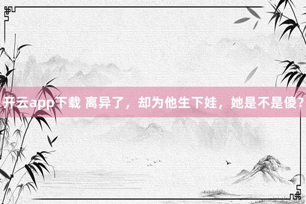 开云app下载 离异了，却为他生下娃，她是不是傻？