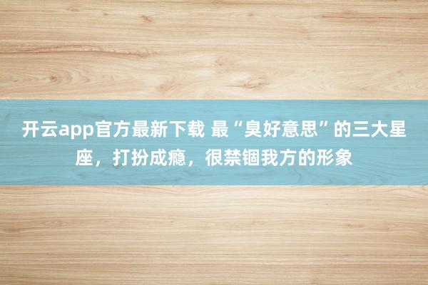开云app官方最新下载 最“臭好意思”的三大星座，打扮成瘾，很禁锢我方的形象