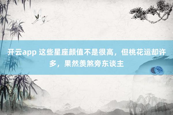 开云app 这些星座颜值不是很高，但桃花运却许多，果然羡煞旁东谈主