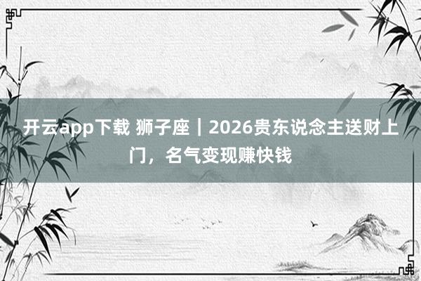 开云app下载 狮子座｜2026贵东说念主送财上门，名气变现赚快钱