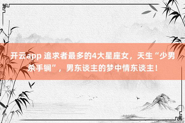 开云app 追求者最多的4大星座女，天生“少男杀手锏”，男东谈主的梦中情东谈主！