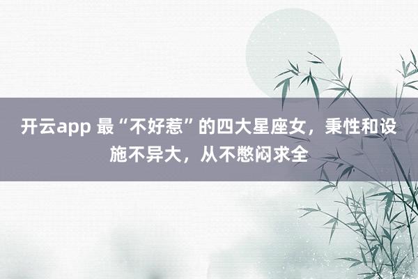 开云app 最“不好惹”的四大星座女，秉性和设施不异大，从不憋闷求全