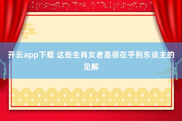 开云app下载 这些生肖女老是很在乎别东谈主的见解