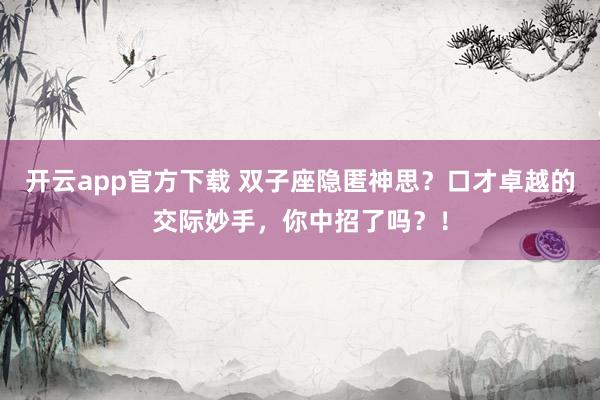 开云app官方下载 双子座隐匿神思？口才卓越的交际妙手，你中招了吗？！