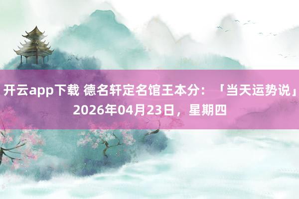 开云app下载 德名轩定名馆王本分：「当天运势说」2026年04月23日，星期四