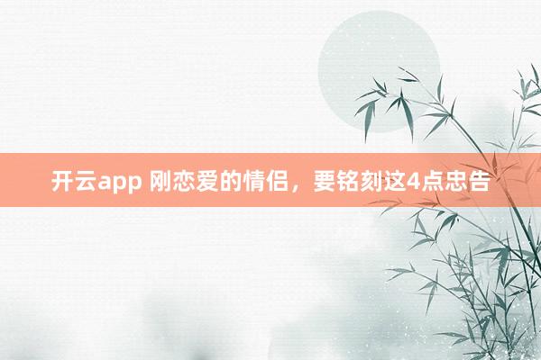 开云app 刚恋爱的情侣，要铭刻这4点忠告