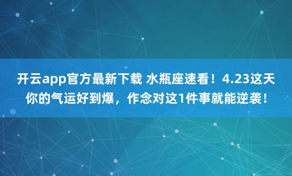 开云app官方最新下载 水瓶座速看！4.23这天你的气运好到爆，作念对这1件事就能逆袭！