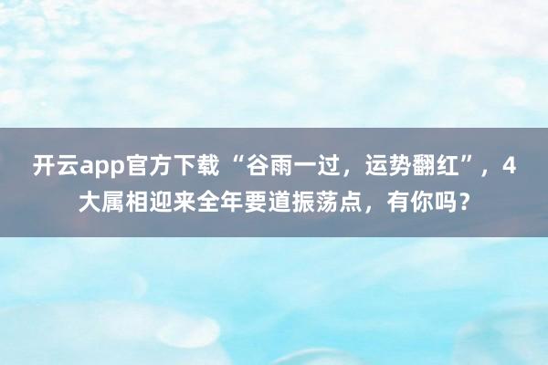 开云app官方下载 “谷雨一过，运势翻红”，4大属相迎来全年要道振荡点，有你吗？